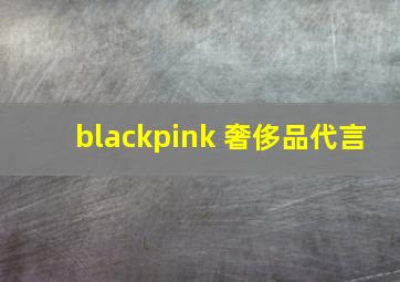 blackpink 奢侈品代言